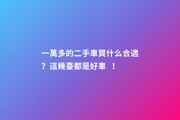 一萬多的二手車買什么合適？這幾臺都是好車！